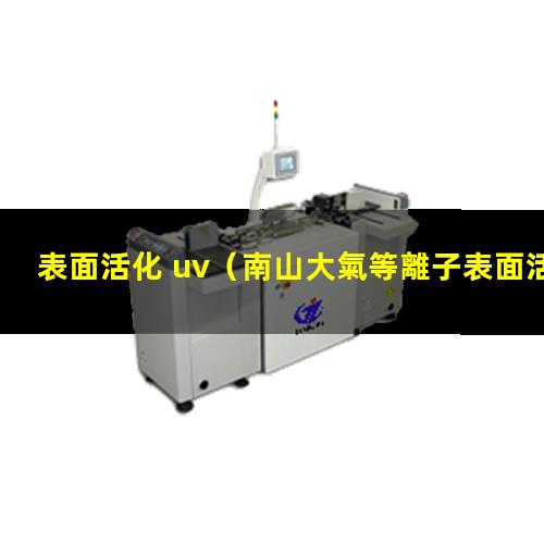 表面活化 uv（南山大氣等離子表面活化改性處理）